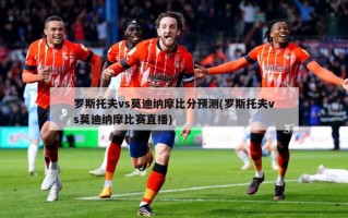 罗斯托夫vs莫迪纳摩***预测(罗斯托夫vs莫迪纳摩比赛直播)