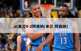 ac米兰0-2阿森纳(米兰 阿森纳)