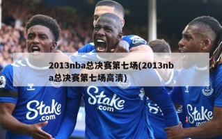 2013nba总决赛第七场(2013nba总决赛第七场***)