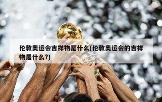 伦敦奥运会吉祥物是什么(伦敦奥运会的吉祥物是什么?)