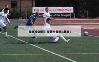 曼联对桑德兰(曼联对桑德兰比分)