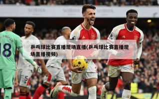 乒乓球比赛直播现场直播(乒乓球比赛直播现场直播***)