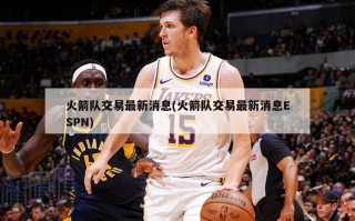 火箭队交易最新消息(火箭队交易最新消息ESPN)