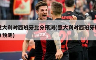 意大利对西班牙比分预测(意大利对西班牙胜负预测)