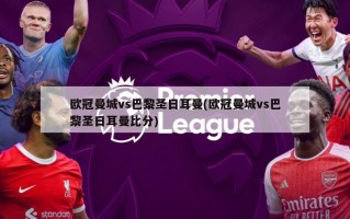 欧冠曼城vs巴黎圣日耳曼(欧冠曼城vs巴黎圣日耳曼比分)