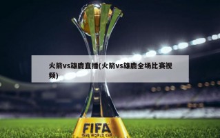 火箭vs雄鹿直播(火箭vs雄鹿全场比赛***)
