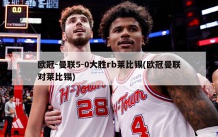 欧冠-曼联5-0大胜rb莱比锡(欧冠曼联对莱比锡)