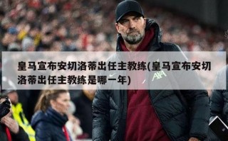皇马宣布安切洛蒂出任主教练(皇马宣布安切洛蒂出任主教练是哪一年)