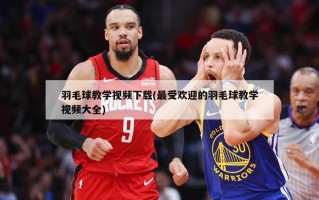 羽毛球教学***下载(最受欢迎的羽毛球教学***大全)