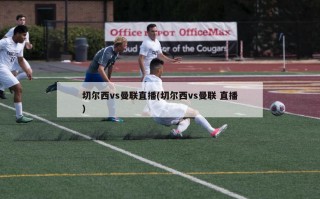 切尔西vs曼联直播(切尔西vs曼联 直播)