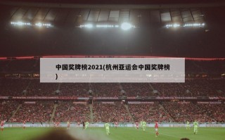 中国奖牌榜2021(杭州亚运会中国奖牌榜)