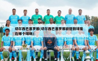 切尔西巴塞罗那(切尔西巴塞罗那欧冠假球是在哪个球场)