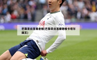 巴黎圣日耳曼老板(巴黎圣日耳曼老板卡塔尔国王)