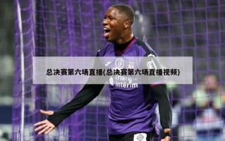 总决赛第六场直播(总决赛第六场直播视频)