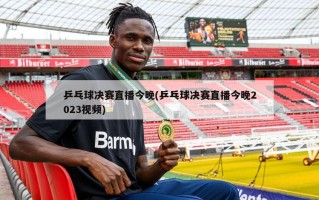 乒乓球决赛直播今晚(乒乓球决赛直播今晚2023视频)