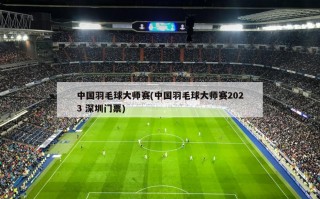 中国羽毛球大师赛(中国羽毛球大师赛2023 深圳门票)