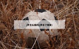 j罗怎么废的(j罗去了哪里)