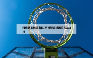 阿根廷足球国家队(阿根廷足球国家队2021)